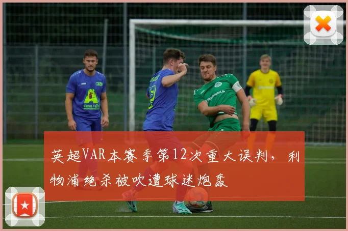 英超VAR本赛季第12次重大误判,利物浦绝杀被吹遭球迷炮轰