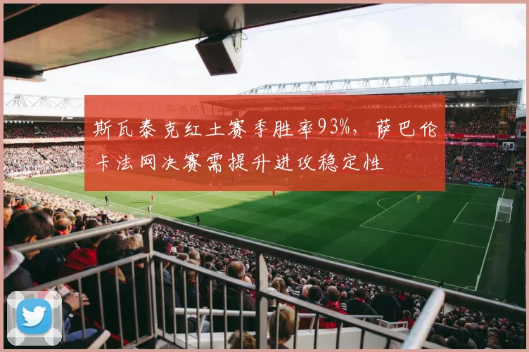 斯瓦泰克红土赛季胜率93%，萨巴伦卡法网决赛需提升进攻稳定性