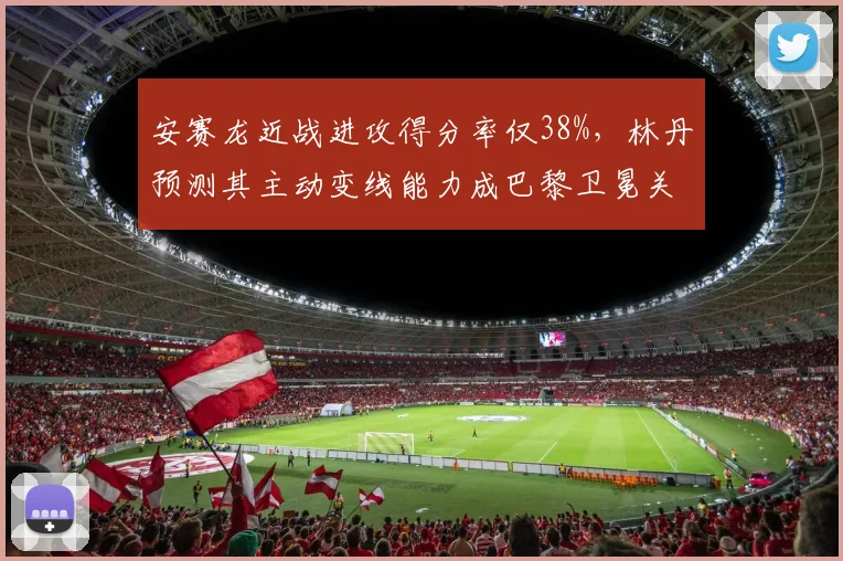 安赛龙近战进攻得分率仅38%，林丹预测其主动变线能力成巴黎卫冕关键