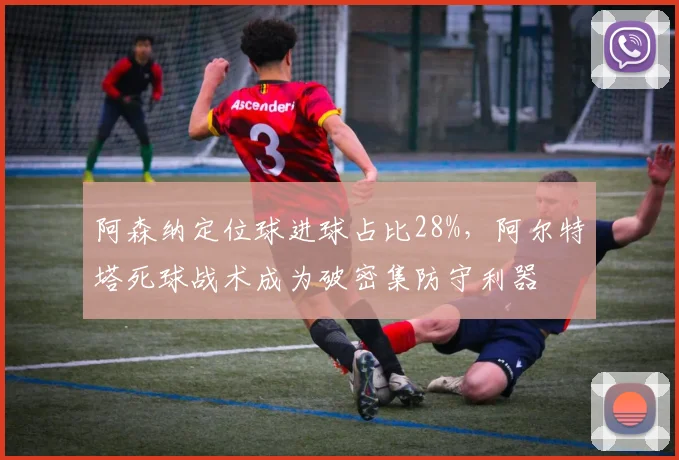 阿森纳定位球进球占比28%，阿尔特塔死球战术成为破密集防守利器