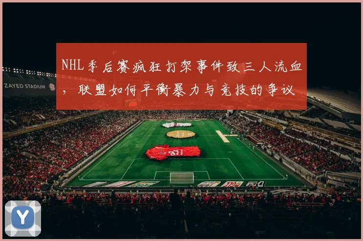 NHL季后赛疯狂打架事件致三人流血，联盟如何平衡暴力与竞技的争议？