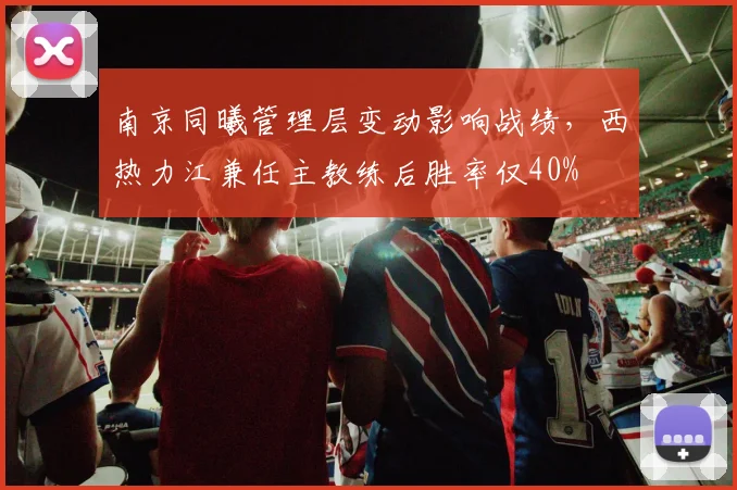 南京同曦管理层变动影响战绩，西热力江兼任主教练后胜率仅40%